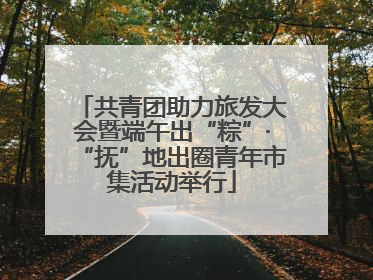 共青团助力旅发大会暨端午出“粽”·“抚”地出圈青年市集活动举行