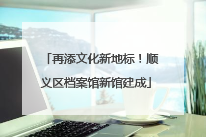 再添文化新地标！顺义区档案馆新馆建成