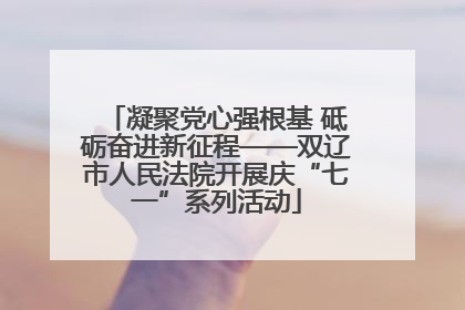 凝聚党心强根基 砥砺奋进新征程——双辽市人民法院开展庆“七一”系列活动
