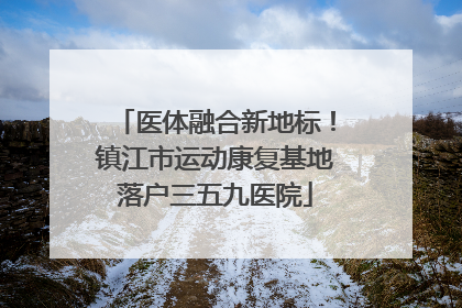 医体融合新地标！镇江市运动康复基地落户三五九医院