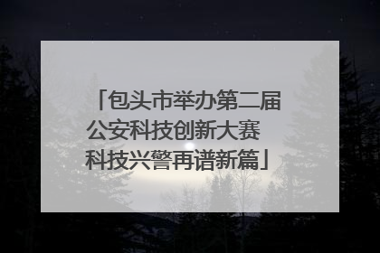 包头市举办第二届公安科技创新大赛 科技兴警再谱新篇