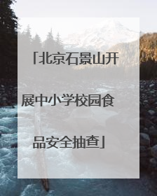 北京石景山开展中小学校园食品安全抽查