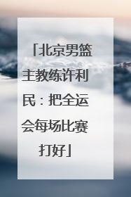 北京男篮主教练许利民：把全运会每场比赛打好