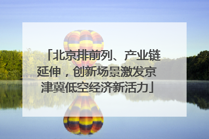 北京排前列、产业链延伸，创新场景激发京津冀低空经济新活力