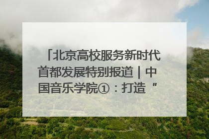 北京高校服务新时代首都发展特别报道｜中国音乐学院①：打造“歌声中的红色记忆”，唱响红色传承新乐章