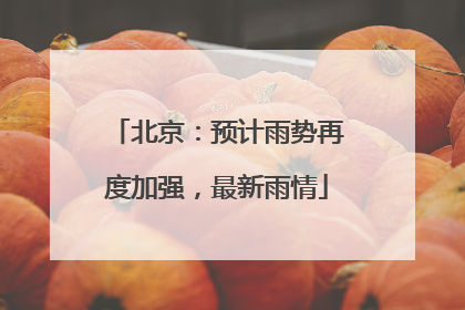 北京：预计雨势再度加强，最新雨情