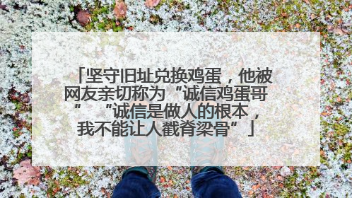 坚守旧址兑换鸡蛋，他被网友亲切称为“诚信鸡蛋哥” “诚信是做人的根本，我不能让人戳脊梁骨”