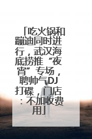 吃火锅和蹦迪同时进行，武汉海底捞推“夜宵”专场，聘帅气DJ打碟，门店：不加收费用