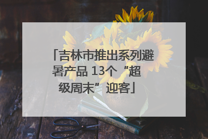 吉林市推出系列避暑产品 13个“超级周末”迎客