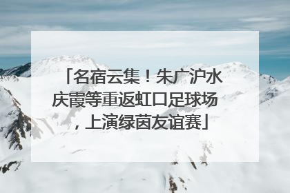 名宿云集！朱广沪水庆霞等重返虹口足球场，上演绿茵友谊赛