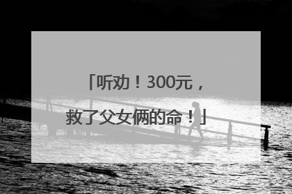 听劝！300元，救了父女俩的命！