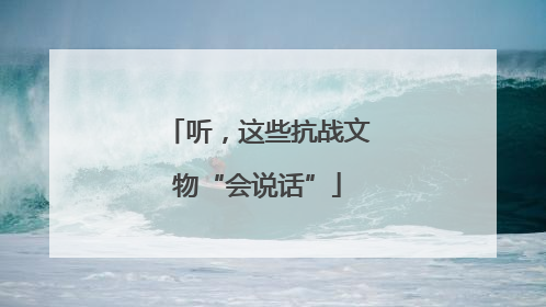 听，这些抗战文物“会说话”