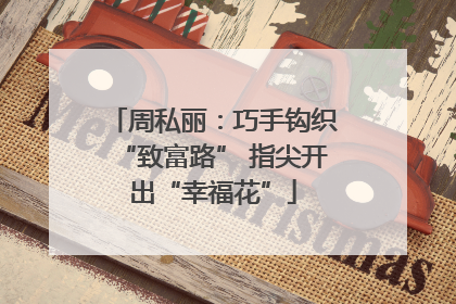 周私丽：巧手钩织“致富路” 指尖开出“幸福花”