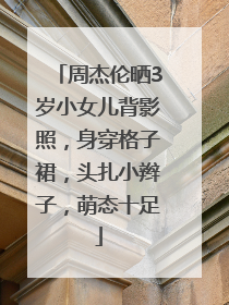 周杰伦晒3岁小女儿背影照，身穿格子裙，头扎小辫子，萌态十足