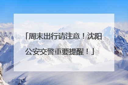 周末出行请注意！沈阳公安交警重要提醒！