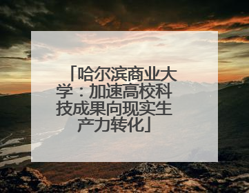 哈尔滨商业大学：加速高校科技成果向现实生产力转化