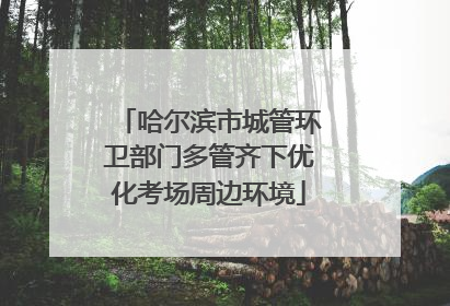 哈尔滨市城管环卫部门多管齐下优化考场周边环境