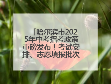 哈尔滨市2025年中考招考政策重磅发布！考试安排、志愿填报批次全解析