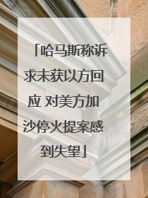 哈马斯称诉求未获以方回应 对美方加沙停火提案感到失望