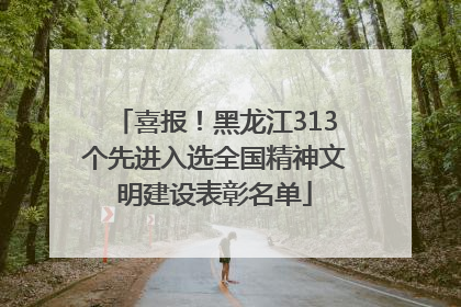 喜报！黑龙江313个先进入选全国精神文明建设表彰名单