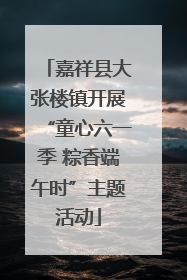 嘉祥县大张楼镇开展“童心六一季 粽香端午时”主题活动