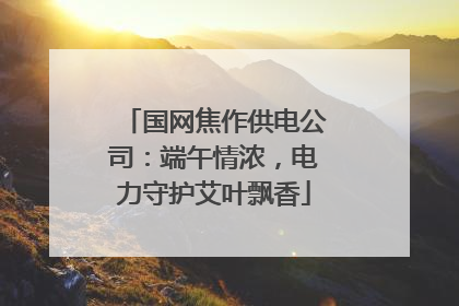 国网焦作供电公司：端午情浓，电力守护艾叶飘香