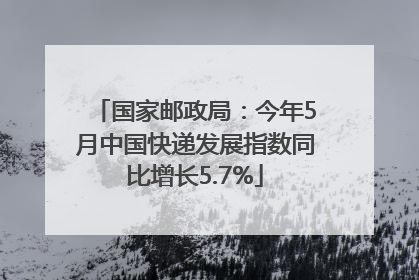 国家邮政局：今年5月中国快递发展指数同比增长5.7%