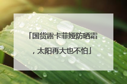 国货露卡菲娅防晒霜，太阳再大也不怕
