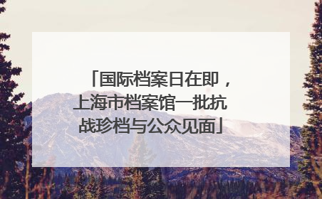 国际档案日在即，上海市档案馆一批抗战珍档与公众见面