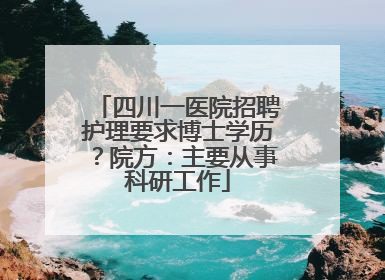 四川一医院招聘护理要求博士学历？院方：主要从事科研工作