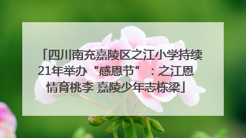 四川南充嘉陵区之江小学持续21年举办“感恩节”：之江恩情育桃李 嘉陵少年志栋梁