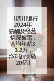四川银行2024年薪酬及经营情况披露：人均年薪33.2万，净利润突破20亿