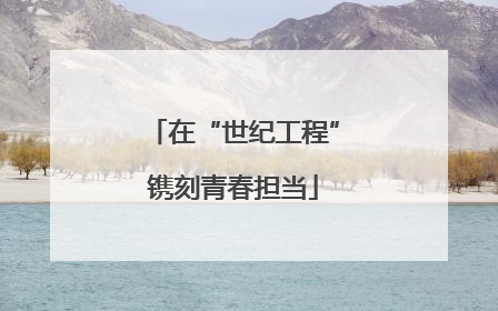在“世纪工程”镌刻青春担当