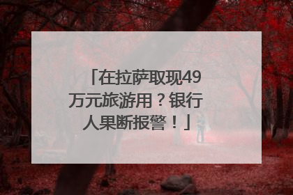 在拉萨取现49万元旅游用？银行人果断报警！