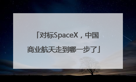 对标SpaceX，中国商业航天走到哪一步了