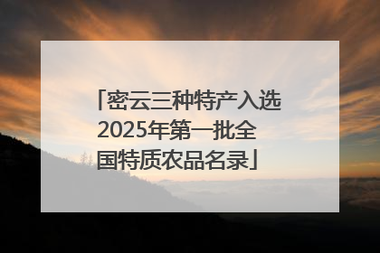 密云三种特产入选2025年第一批全国特质农品名录