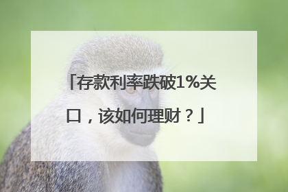 存款利率跌破1%关口，该如何理财？