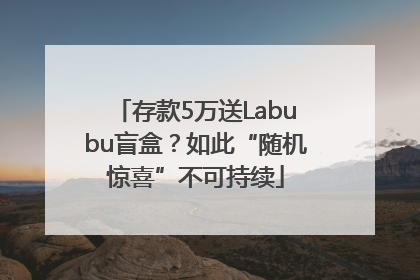 存款5万送Labubu盲盒？如此“随机惊喜”不可持续