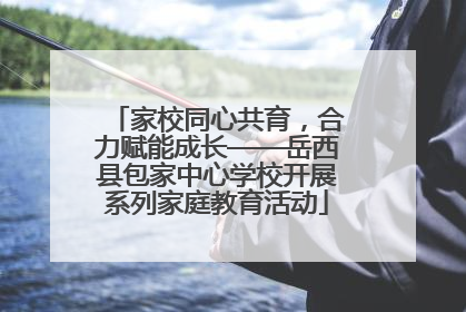 家校同心共育，合力赋能成长——岳西县包家中心学校开展系列家庭教育活动