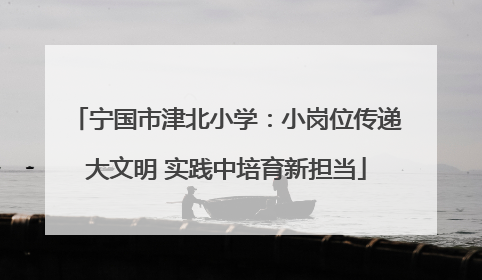 宁国市津北小学：小岗位传递大文明 实践中培育新担当