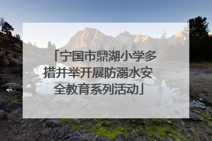 宁国市鼎湖小学多措并举开展防溺水安全教育系列活动