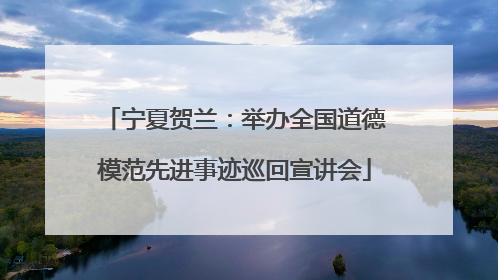 宁夏贺兰：举办全国道德模范先进事迹巡回宣讲会