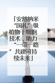 安然纳米“国礼”级植物干细胞技术，助力“一带一路”共建可持续未来