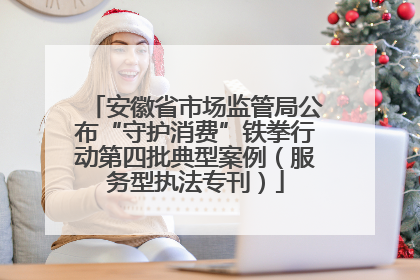 安徽省市场监管局公布“守护消费”铁拳行动第四批典型案例（服务型执法专刊）