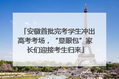 安徽首批完考学生冲出高考考场，“显眼包”家长们迎接考生归来