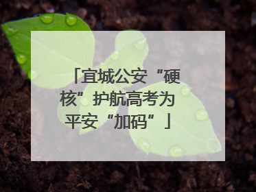 宜城公安“硬核”护航高考为平安“加码”