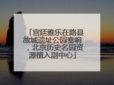 宫廷雅乐在路县故城遗址公园奏响，北京历史名园资源植入副中心