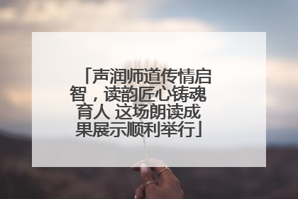 声润师道传情启智，读韵匠心铸魂育人 这场朗读成果展示顺利举行