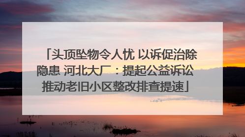 头顶坠物令人忧 以诉促治除隐患 河北大厂：提起公益诉讼推动老旧小区整改排查提速