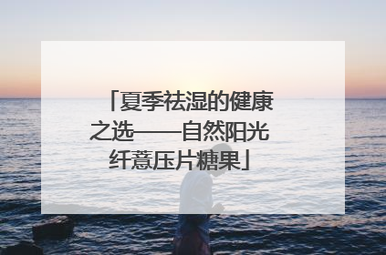 夏季祛湿的健康之选——自然阳光纤薏压片糖果